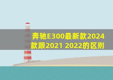 奔驰E300最新款2024款跟2021 2022的区别